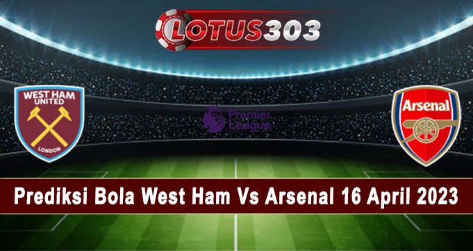 Prediksi Bola West Ham Vs Arsenal 16 April 2023