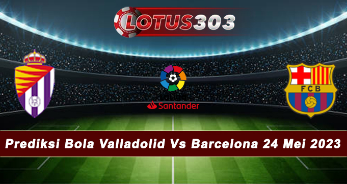 Prediksi Bola Valladolid Vs Barcelona 24 Mei 2023