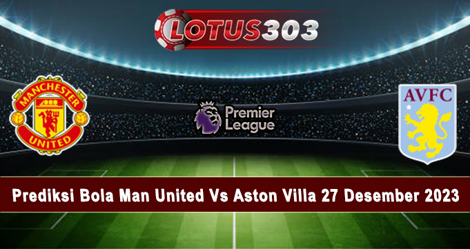 Prediksi Bola Man United Vs Aston Villa 27 Desember 2023