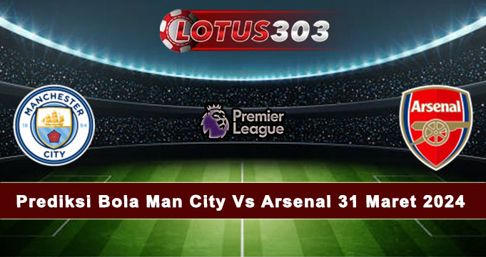 Prediksi Bola Man City Vs Arsenal 31 Maret 2024