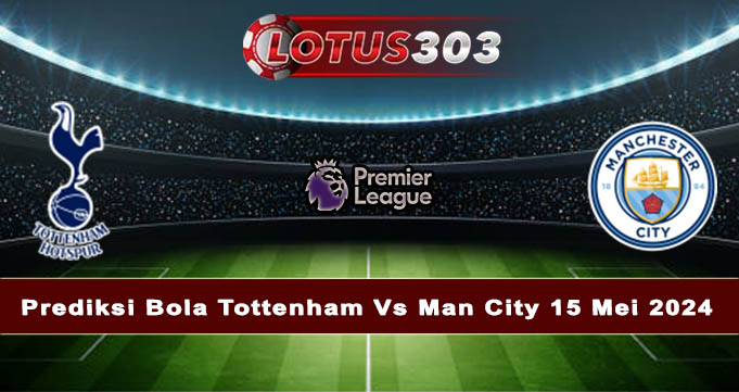 Prediksi Bola Tottenham Vs Man City 15 Mei 2024