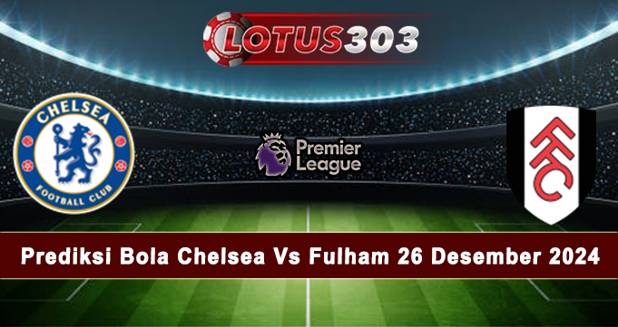 Prediksi Bola Chelsea Vs Fulham 26 Desember 2024