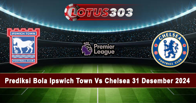 Prediksi Bola Ipswich Town Vs Chelsea 31 Desember 2024