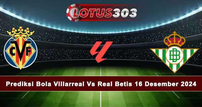 Prediksi Bola Villarreal Vs Real Betis 16 Desember 2024