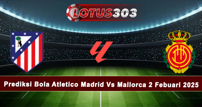 Prediksi Bola Atletico Madrid Vs Mallorca 2 Febuari 2025