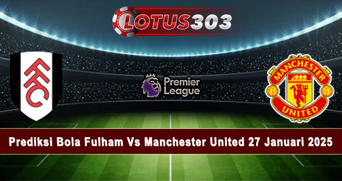 Prediksi Bola Fulham Vs Manchester United 27 Januari 2025