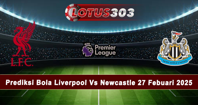 Prediksi Bola Liverpool Vs Newcastle 27 Febuari 2025