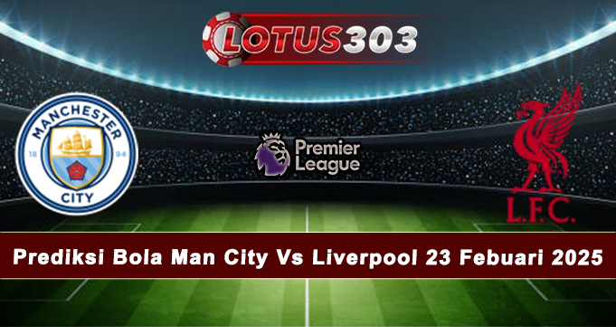 Prediksi Bola Man City Vs Liverpool 23 Febuari 2025